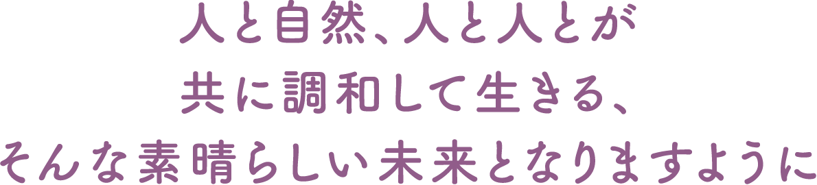 人と自然、人と人とが共に調和して生きる、そんな素晴らしい未来となりますように