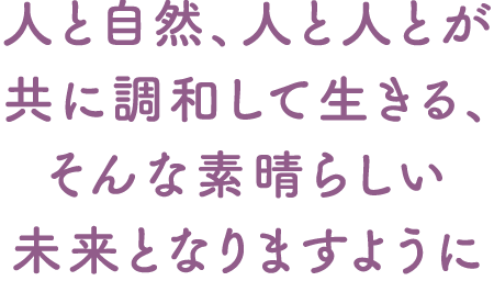 人と自然、人と人とが共に調和して生きる、そんな素晴らしい未来となりますように